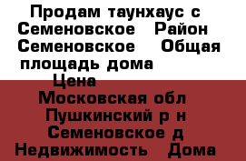 Продам таунхаус с. Семеновское › Район ­ Семеновское  › Общая площадь дома ­ 1 200 › Цена ­ 2 200 000 - Московская обл., Пушкинский р-н, Семеновское д. Недвижимость » Дома, коттеджи, дачи продажа   